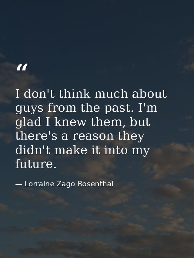 I don't think much about guys from the past. I'm glad I knew them, but there's a reason they didn't make it into my futu — Lorraine Zago Rosenthal