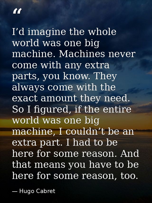 I’d imagine the whole world was one big machine. Machines never come with any extra parts, you know. They always come wi — Hugo Cabret