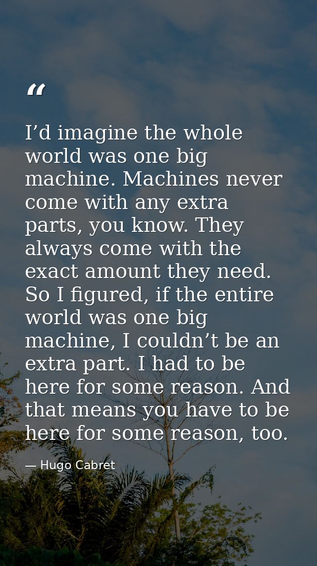 I’d imagine the whole world was one big machine. Machines never come with any extra parts, you know. They always come wi — Hugo Cabret