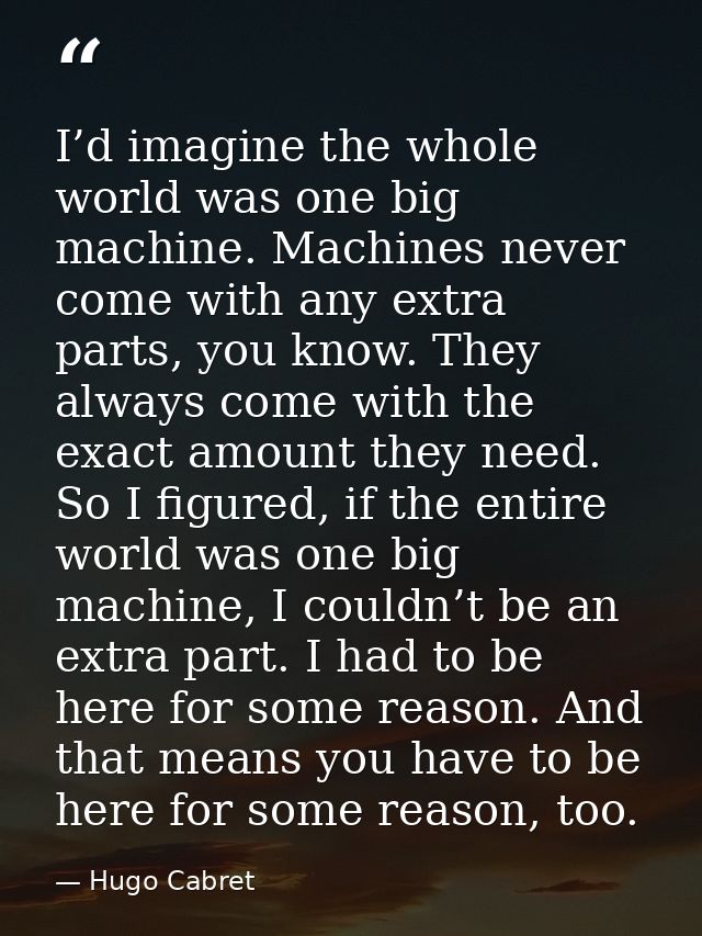 I’d imagine the whole world was one big machine. Machines never come with any extra parts, you know. They always come wi — Hugo Cabret
