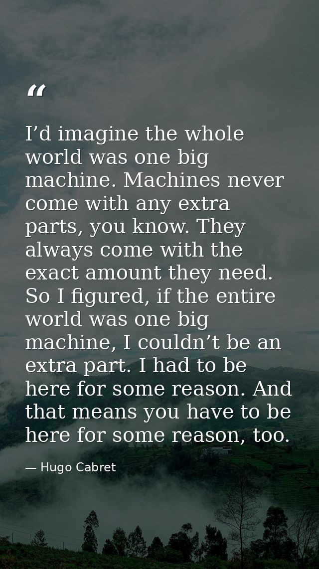 I’d imagine the whole world was one big machine. Machines never come with any extra parts, you know. They always come wi — Hugo Cabret