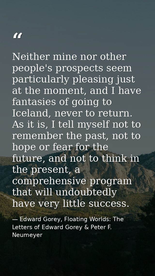 Neither mine nor other people's prospects seem particularly pleasing just at the moment, and I have fantasies of going t — Edward Gorey, Floating Worlds: The Letters of Edward Gorey & Peter F. Neumeyer