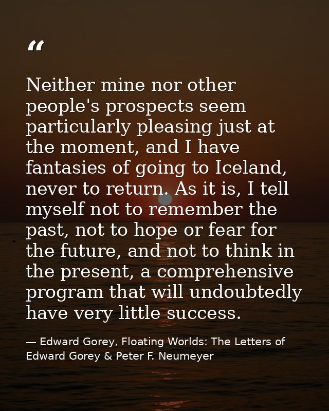 Neither mine nor other people's prospects seem particularly pleasing just at the moment, and I have fantasies of going t — Edward Gorey, Floating Worlds: The Letters of Edward Gorey & Peter F. Neumeyer