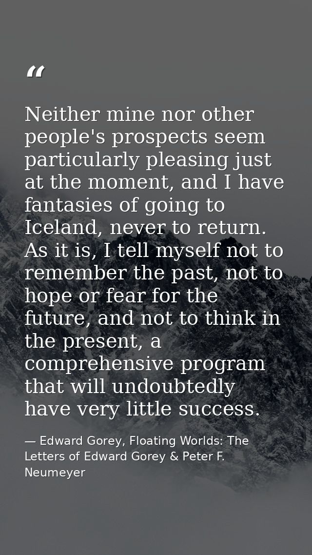 Neither mine nor other people's prospects seem particularly pleasing just at the moment, and I have fantasies of going t — Edward Gorey, Floating Worlds: The Letters of Edward Gorey & Peter F. Neumeyer