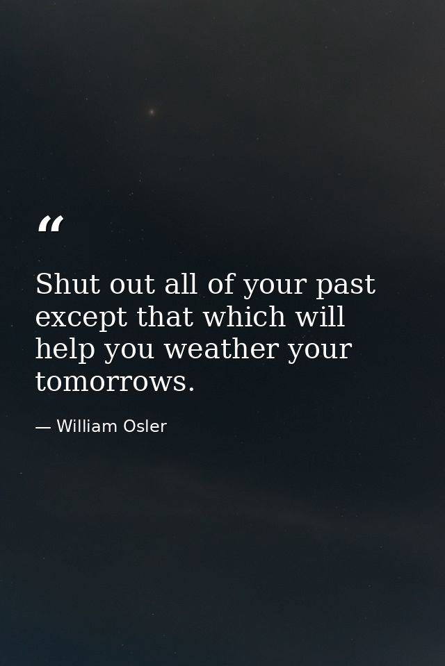 Shut out all of your past except that which will help you weather your tomorrows. — William Osler