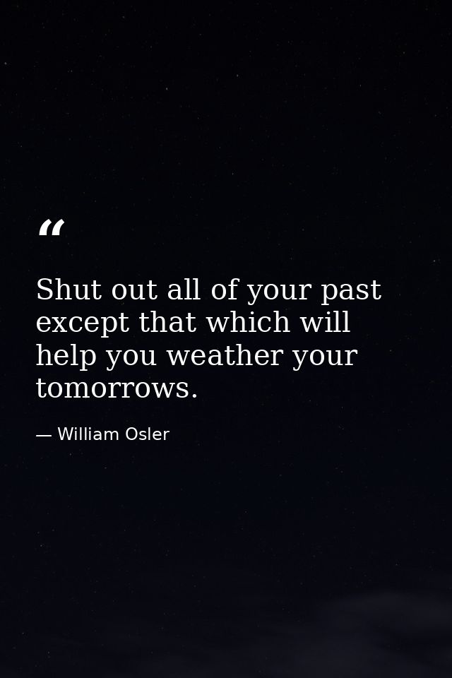Shut out all of your past except that which will help you weather your tomorrows. — William Osler