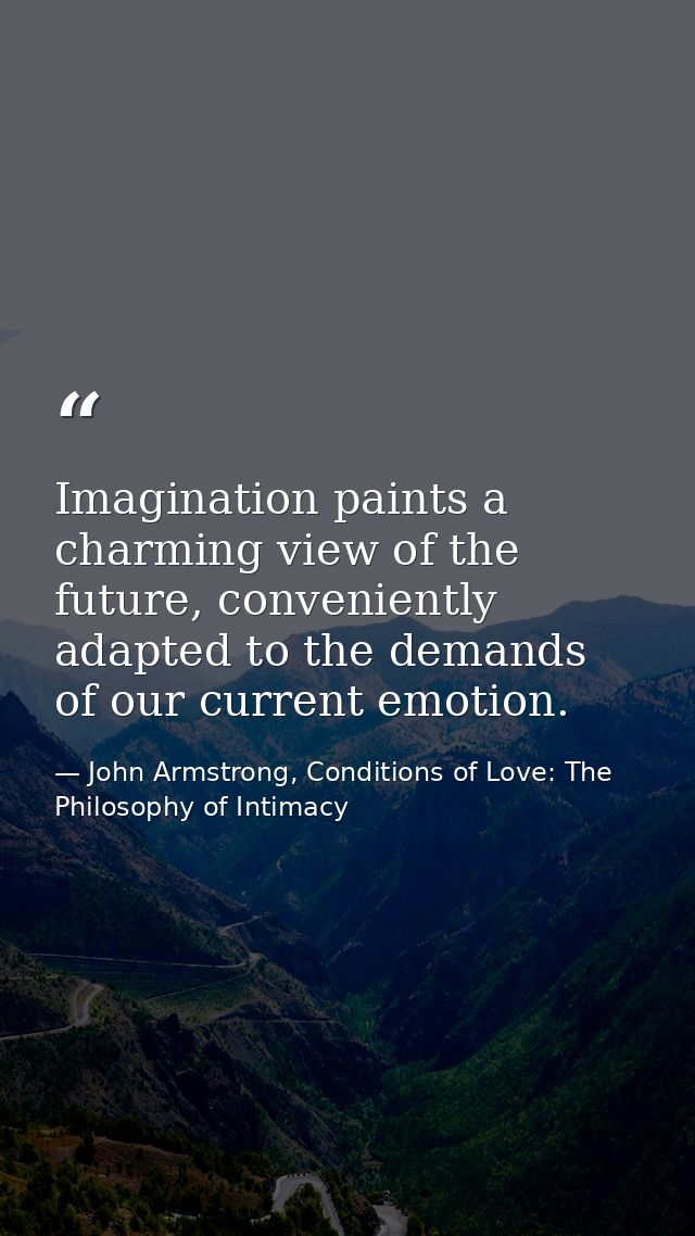 Imagination paints a charming view of the future, conveniently adapted to the demands of our current emotion. — John Armstrong, Conditions of Love: The Philosophy of Intimacy