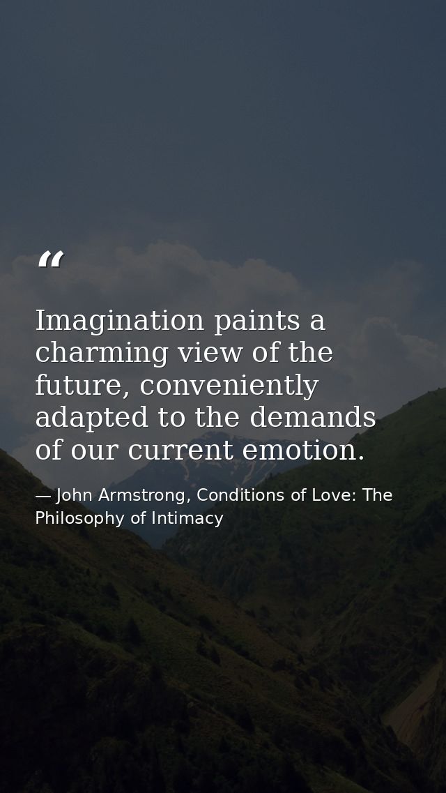 Imagination paints a charming view of the future, conveniently adapted to the demands of our current emotion. — John Armstrong, Conditions of Love: The Philosophy of Intimacy