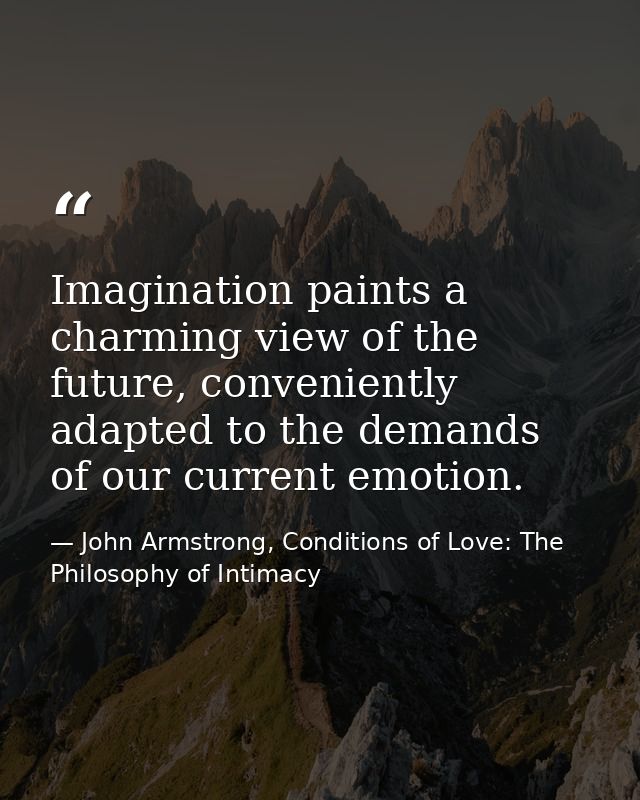 Imagination paints a charming view of the future, conveniently adapted to the demands of our current emotion. — John Armstrong, Conditions of Love: The Philosophy of Intimacy