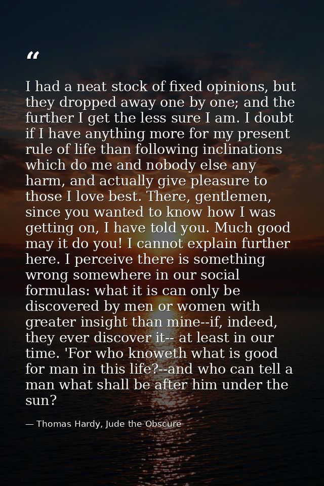 I had a neat stock of fixed opinions, but they dropped away one by one; and the further I get the less sure I am. I doub — Thomas Hardy, Jude the Obscure