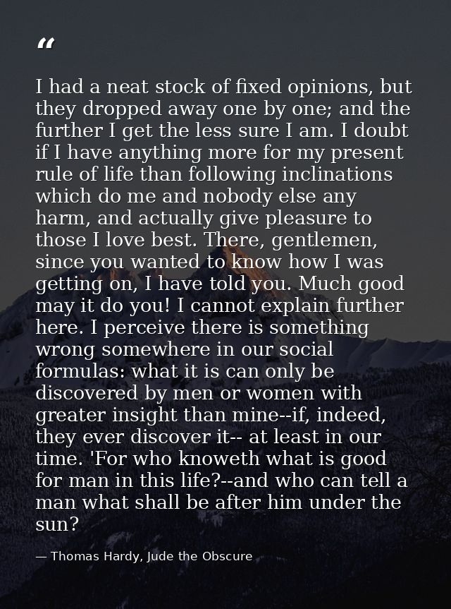 I had a neat stock of fixed opinions, but they dropped away one by one; and the further I get the less sure I am. I doub — Thomas Hardy, Jude the Obscure