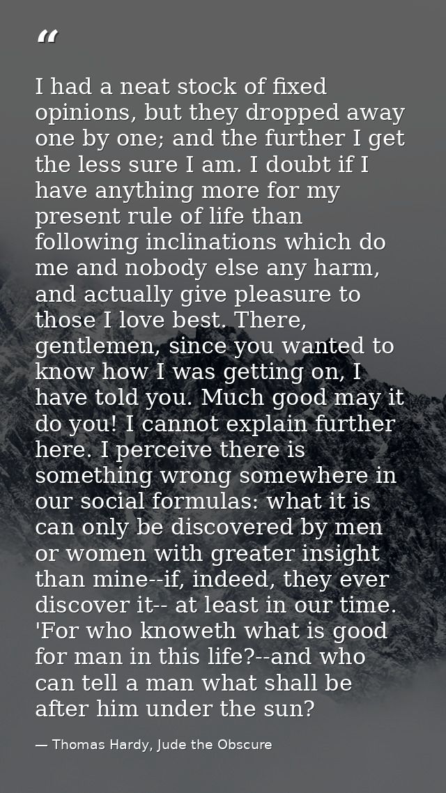 I had a neat stock of fixed opinions, but they dropped away one by one; and the further I get the less sure I am. I doub — Thomas Hardy, Jude the Obscure