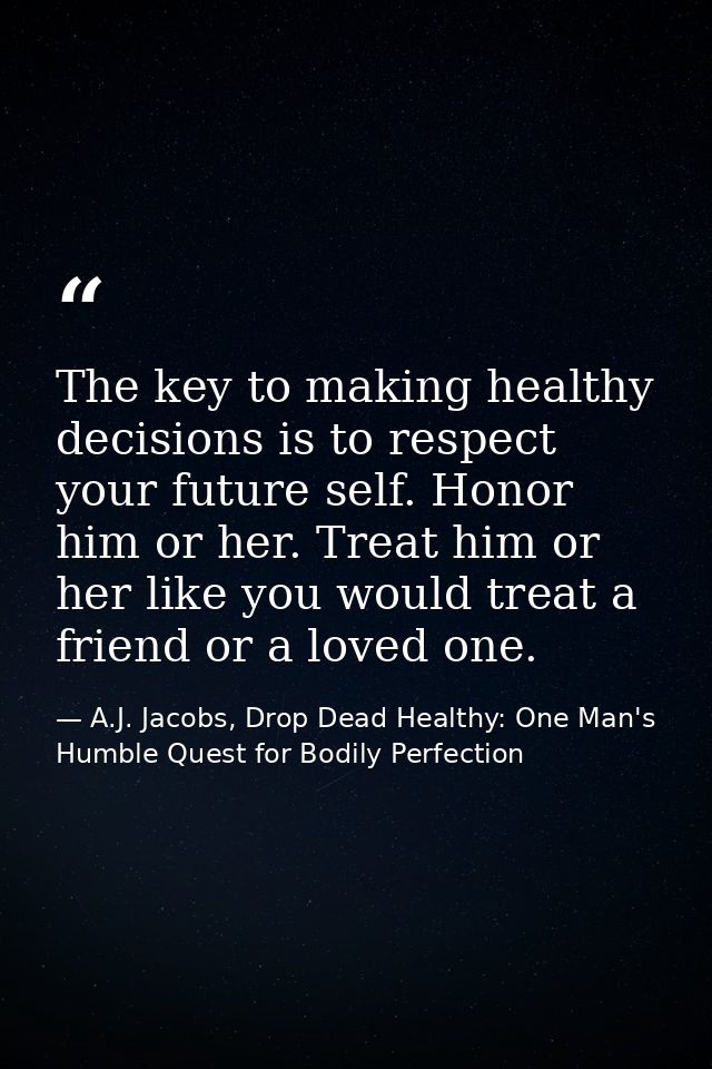 The key to making healthy decisions is to respect your future self. Honor him or her. Treat him or her like you would tr — A.J. Jacobs, Drop Dead Healthy: One Man's Humble Quest for Bodily Perfection