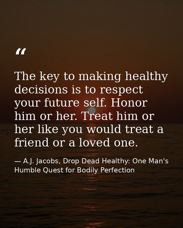 The key to making healthy decisions is to respect your future self. Honor him or her. Treat him or her like you would tr — A.J. Jacobs, Drop Dead Healthy: One Man's Humble Quest for Bodily Perfection