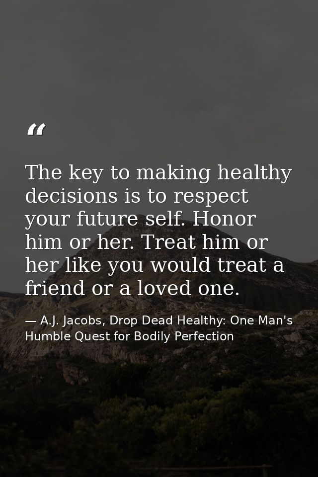 The key to making healthy decisions is to respect your future self. Honor him or her. Treat him or her like you would tr — A.J. Jacobs, Drop Dead Healthy: One Man's Humble Quest for Bodily Perfection