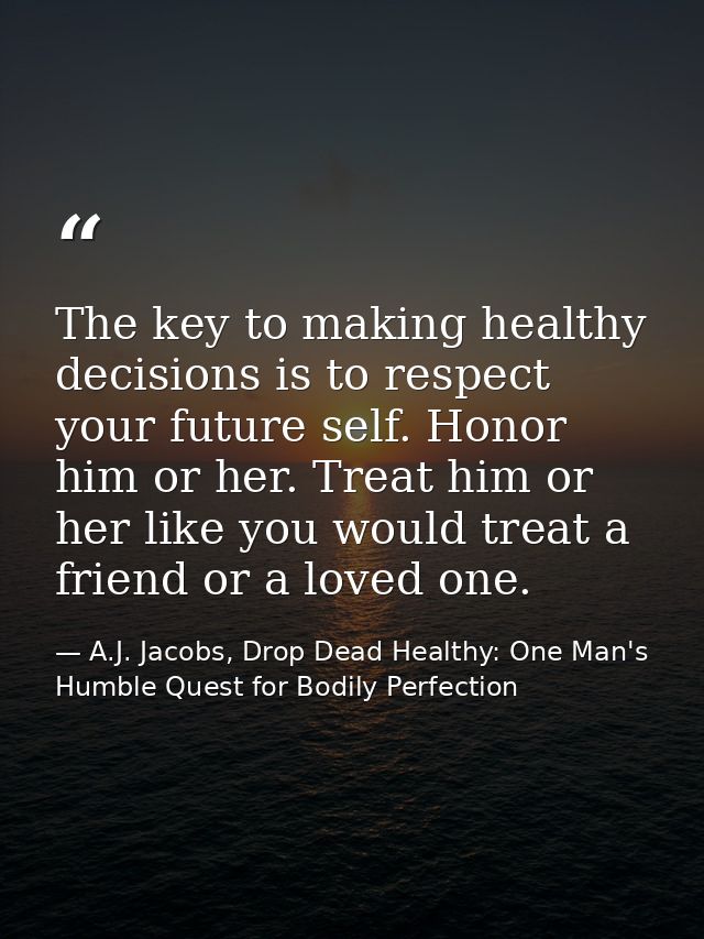 The key to making healthy decisions is to respect your future self. Honor him or her. Treat him or her like you would tr — A.J. Jacobs, Drop Dead Healthy: One Man's Humble Quest for Bodily Perfection