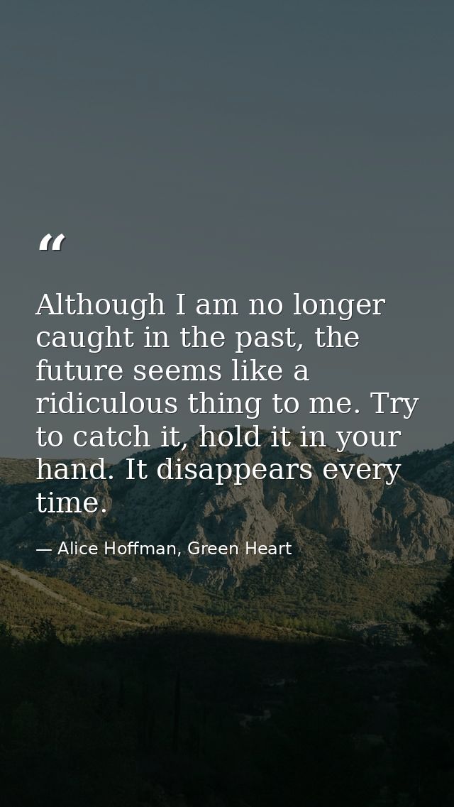 Although I am no longer caught in the past, the future seems like a ridiculous thing to me. Try to catch it, hold it in  — Alice Hoffman, Green Heart