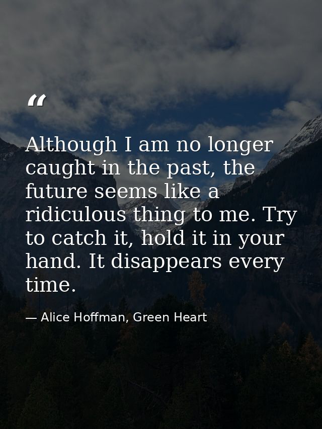 Although I am no longer caught in the past, the future seems like a ridiculous thing to me. Try to catch it, hold it in  — Alice Hoffman, Green Heart