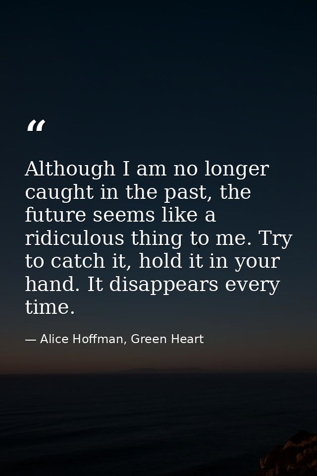 Although I am no longer caught in the past, the future seems like a ridiculous thing to me. Try to catch it, hold it in  — Alice Hoffman, Green Heart