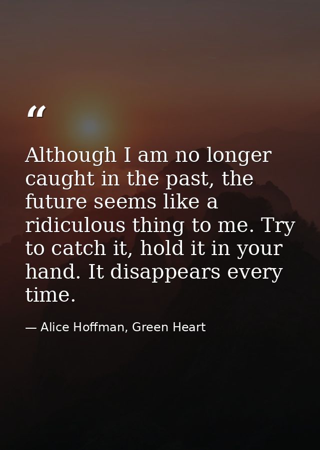 Although I am no longer caught in the past, the future seems like a ridiculous thing to me. Try to catch it, hold it in  — Alice Hoffman, Green Heart