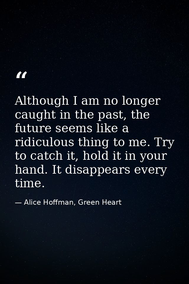 Although I am no longer caught in the past, the future seems like a ridiculous thing to me. Try to catch it, hold it in  — Alice Hoffman, Green Heart