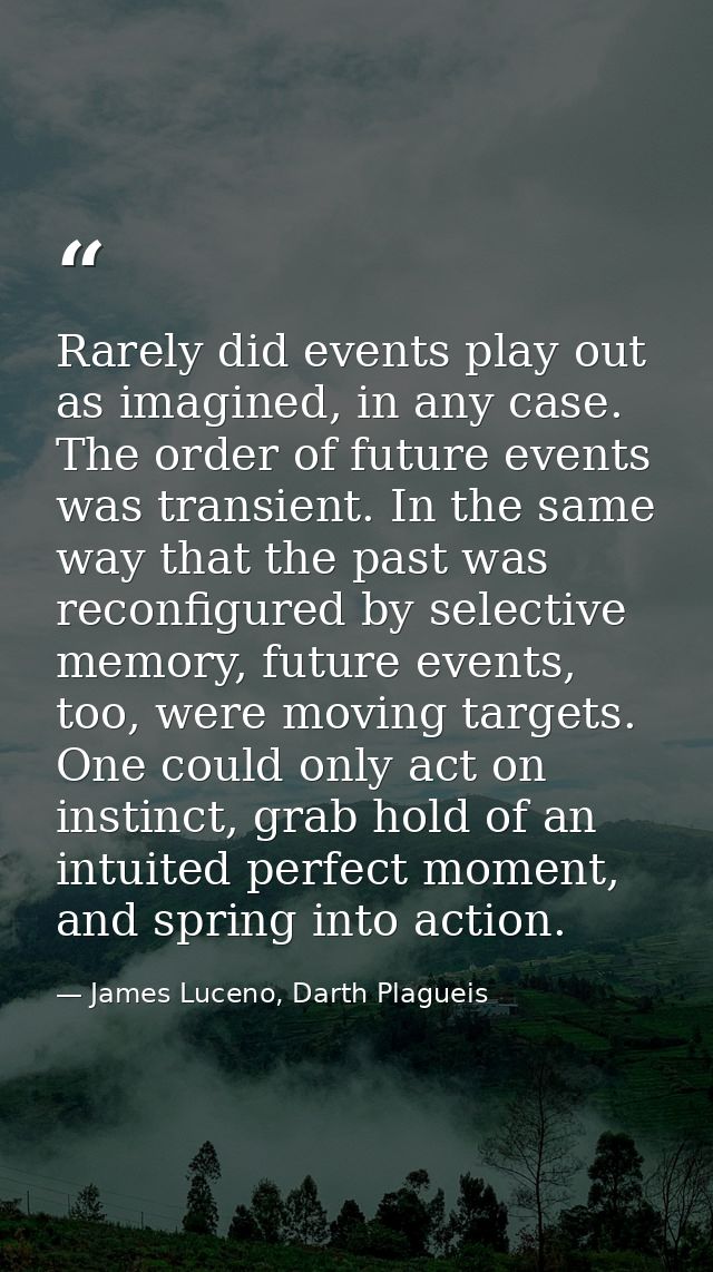 Rarely did events play out as imagined, in any case. The order of future events was transient. In the same way that the  — James Luceno, Darth Plagueis