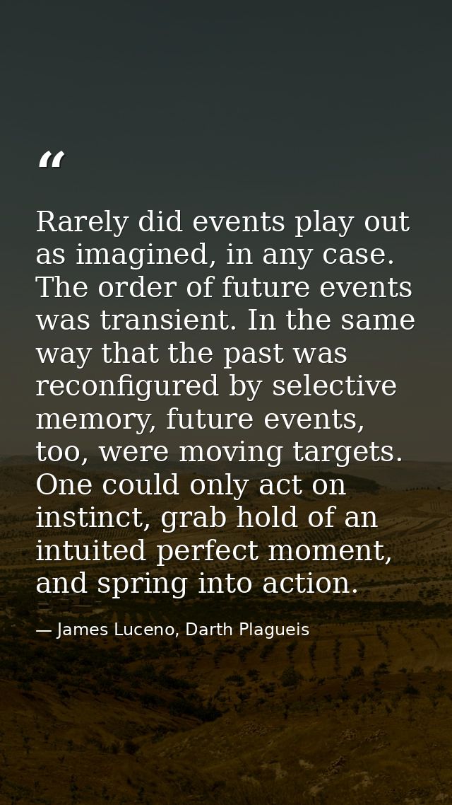Rarely did events play out as imagined, in any case. The order of future events was transient. In the same way that the  — James Luceno, Darth Plagueis