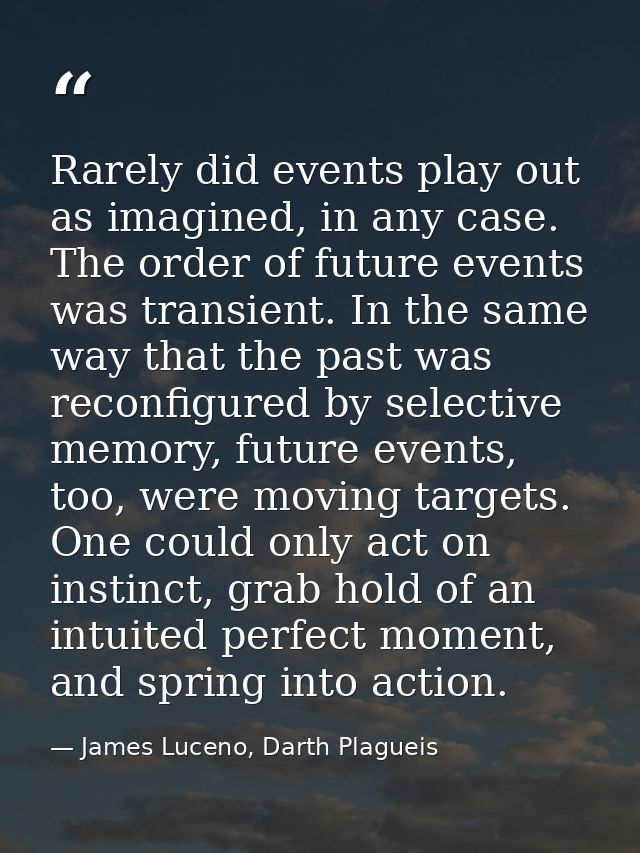 Rarely did events play out as imagined, in any case. The order of future events was transient. In the same way that the  — James Luceno, Darth Plagueis