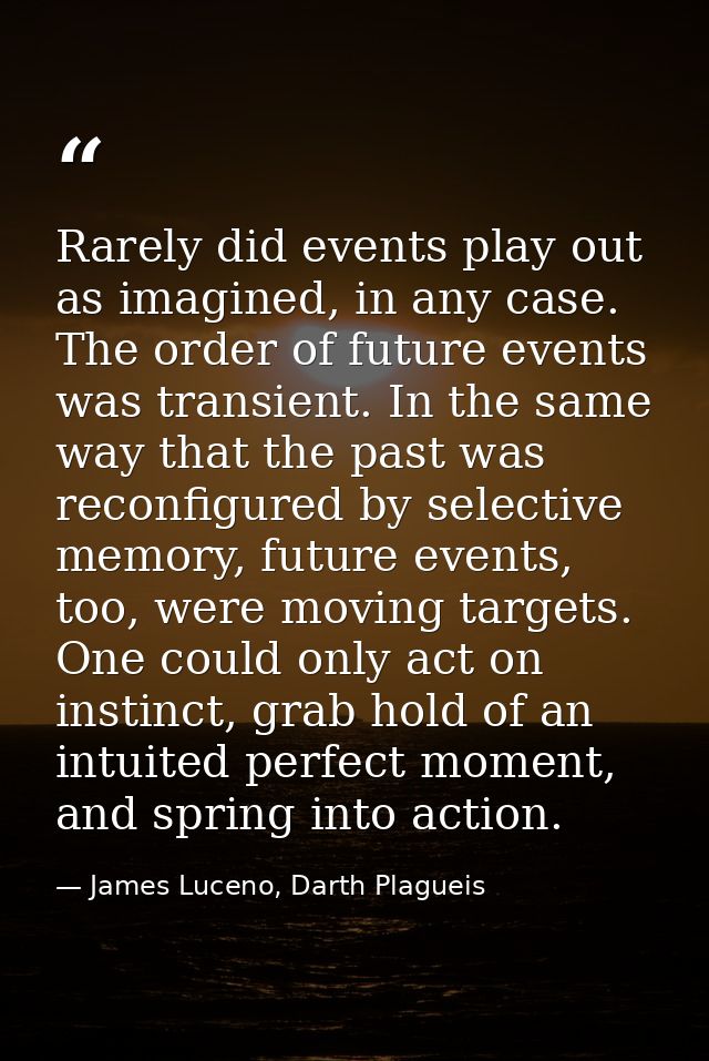 Rarely did events play out as imagined, in any case. The order of future events was transient. In the same way that the  — James Luceno, Darth Plagueis