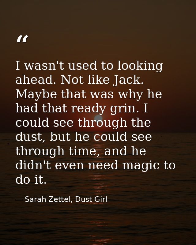 I wasn't used to looking ahead. Not like Jack. Maybe that was why he had that ready grin. I could see through the dust,  — Sarah Zettel, Dust Girl