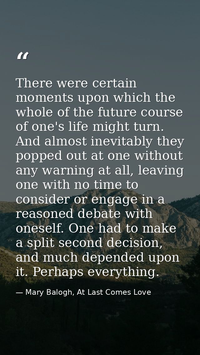 There were certain moments upon which the whole of the future course of one's life might turn. And almost inevitably the — Mary Balogh, At Last Comes Love