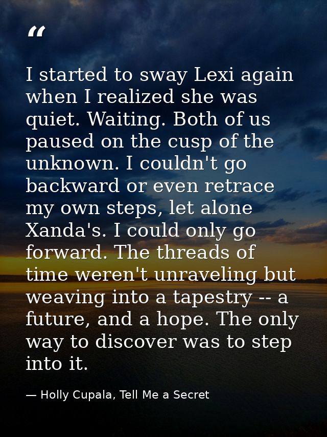 I started to sway Lexi again when I realized she was quiet. Waiting. Both of us paused on the cusp of the unknown. I cou — Holly Cupala, Tell Me a Secret