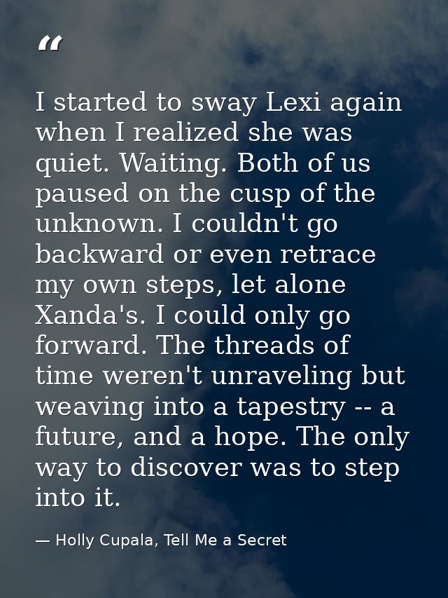 I started to sway Lexi again when I realized she was quiet. Waiting. Both of us paused on the cusp of the unknown. I cou — Holly Cupala, Tell Me a Secret