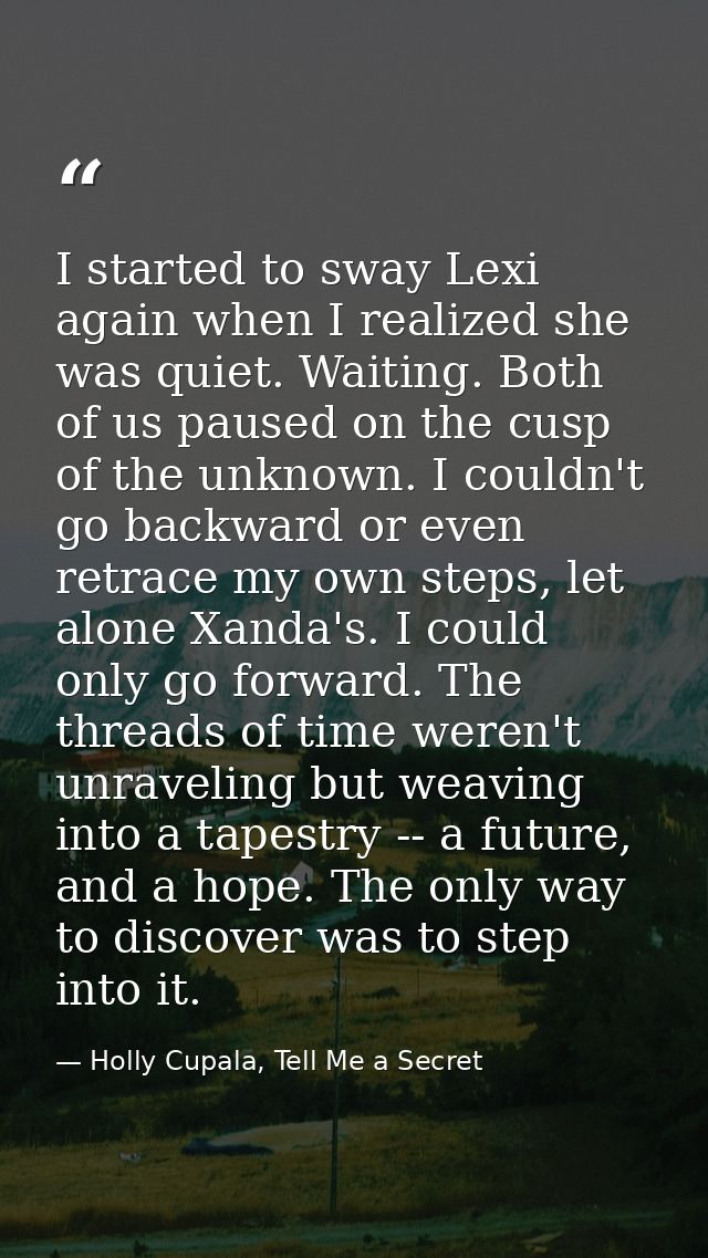 I started to sway Lexi again when I realized she was quiet. Waiting. Both of us paused on the cusp of the unknown. I cou — Holly Cupala, Tell Me a Secret