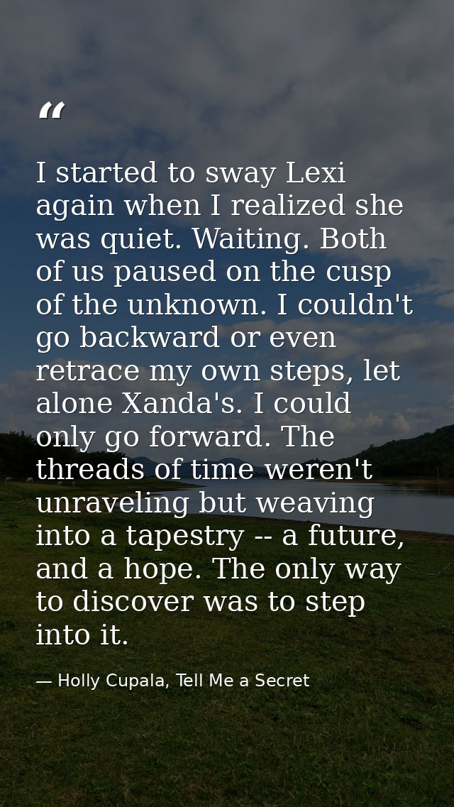 I started to sway Lexi again when I realized she was quiet. Waiting. Both of us paused on the cusp of the unknown. I cou — Holly Cupala, Tell Me a Secret