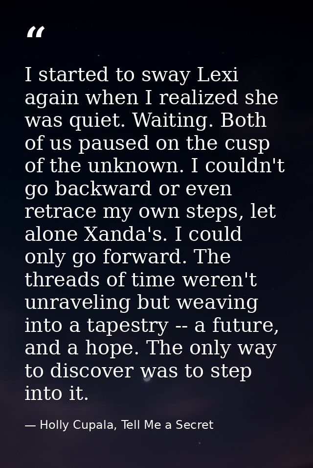 I started to sway Lexi again when I realized she was quiet. Waiting. Both of us paused on the cusp of the unknown. I cou — Holly Cupala, Tell Me a Secret