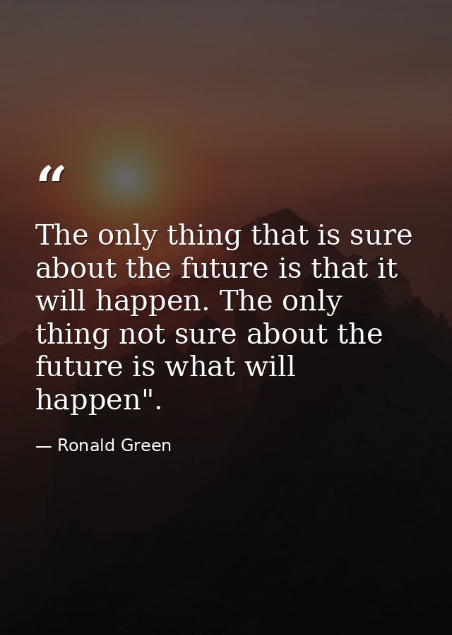 The only thing that is sure about the future is that it will happen. The only thing not sure about the future is what wi — Ronald Green