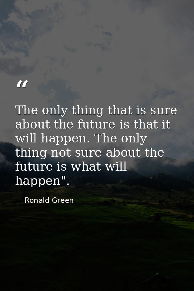 The only thing that is sure about the future is that it will happen. The only thing not sure about the future is what wi — Ronald Green