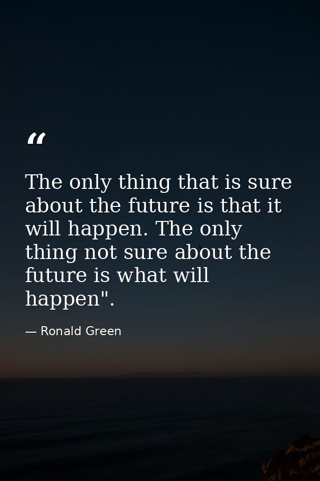 The only thing that is sure about the future is that it will happen. The only thing not sure about the future is what wi — Ronald Green