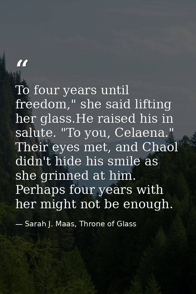 To four years until freedom," she said lifting her glass.He raised his in salute. "To you, Celaena." Their eyes met, and — Sarah J. Maas, Throne of Glass