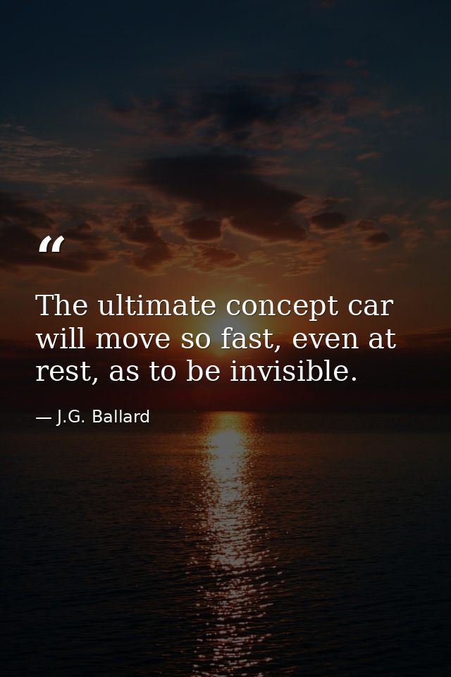 The ultimate concept car will move so fast, even at rest, as to be invisible. — J.G. Ballard