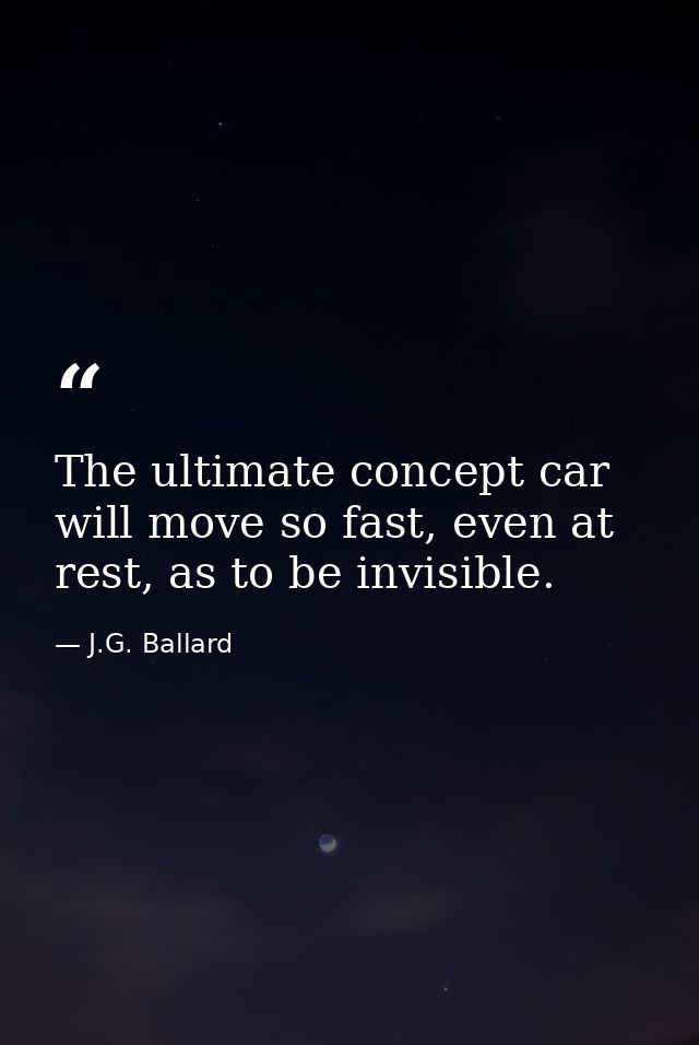 The ultimate concept car will move so fast, even at rest, as to be invisible. — J.G. Ballard
