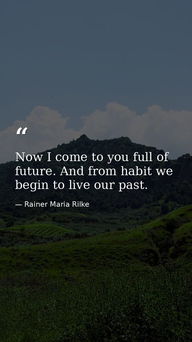 Now I come to you full of future. And from habit we begin to live our past. — Rainer Maria Rilke