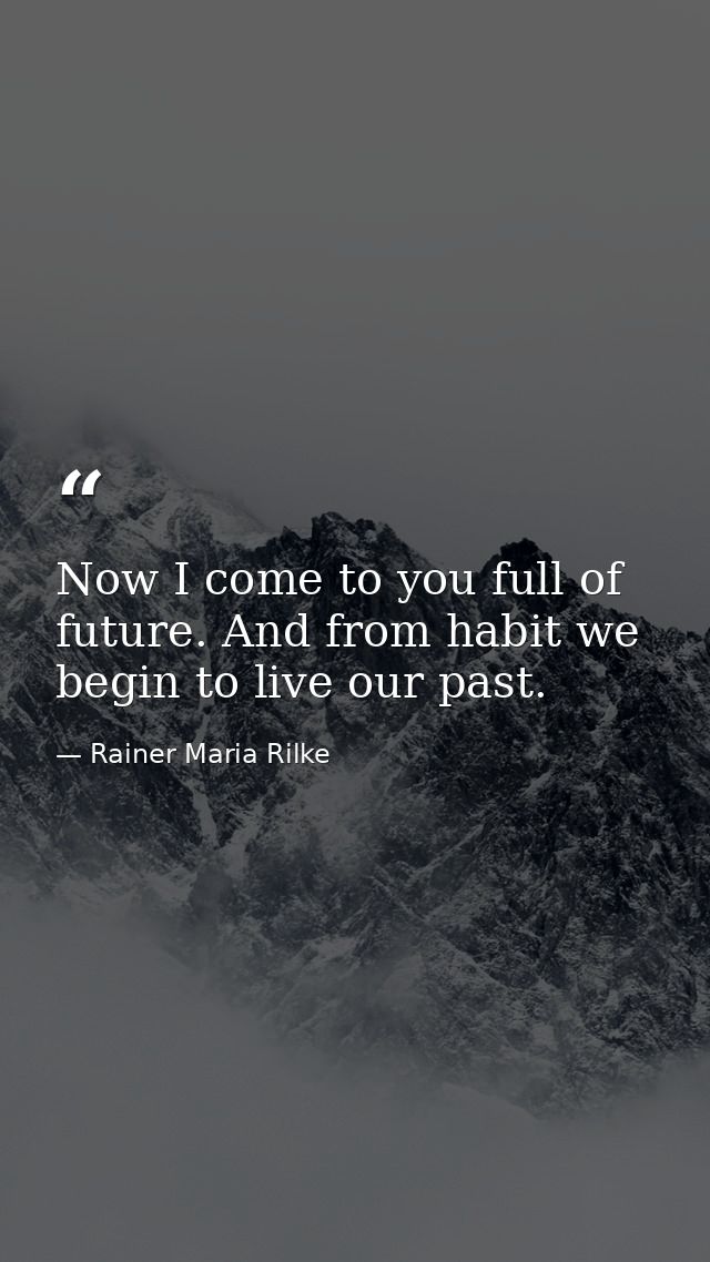 Now I come to you full of future. And from habit we begin to live our past. — Rainer Maria Rilke