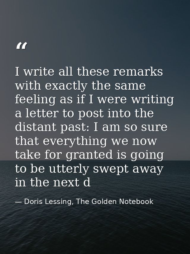 I write all these remarks with exactly the same feeling as if I were writing a letter to post into the distant past: I a — Doris Lessing, The Golden Notebook