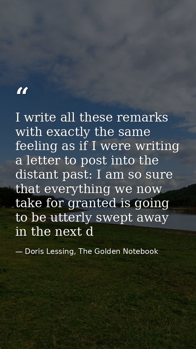 I write all these remarks with exactly the same feeling as if I were writing a letter to post into the distant past: I a — Doris Lessing, The Golden Notebook