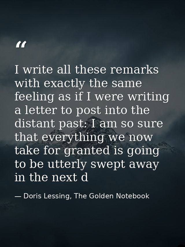 I write all these remarks with exactly the same feeling as if I were writing a letter to post into the distant past: I a — Doris Lessing, The Golden Notebook