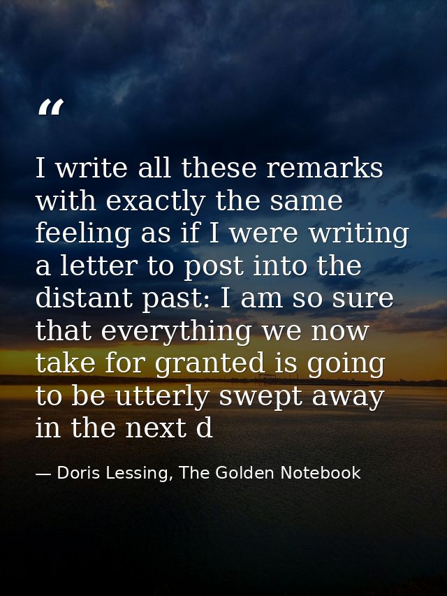 I write all these remarks with exactly the same feeling as if I were writing a letter to post into the distant past: I a — Doris Lessing, The Golden Notebook