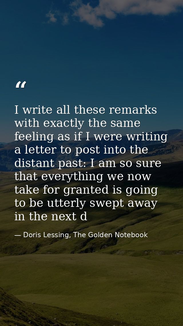 I write all these remarks with exactly the same feeling as if I were writing a letter to post into the distant past: I a — Doris Lessing, The Golden Notebook