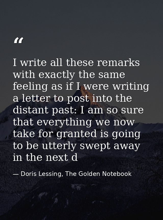 I write all these remarks with exactly the same feeling as if I were writing a letter to post into the distant past: I a — Doris Lessing, The Golden Notebook